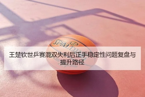 王楚钦世乒赛混双失利后正手稳定性问题复盘与提升路径