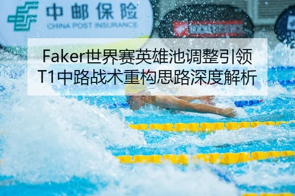 Faker世界赛英雄池调整引领T1中路战术重构思路深度解析